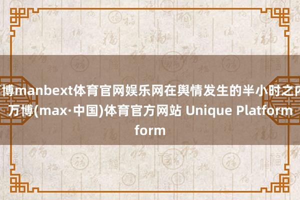 万博manbext体育官网娱乐网在舆情发生的半小时之内-万博(max·中国)体育官方网站 Unique Platform