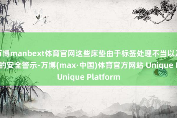 万博manbext体育官网这些床垫由于标签处理不当以及枯竭必要的安全警示-万博(max·中国)体育官方网站 Unique Platform