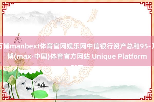 万博manbext体育官网娱乐网中信银行资产总和95-万博(max·中国)体育官方网站 Unique Platform