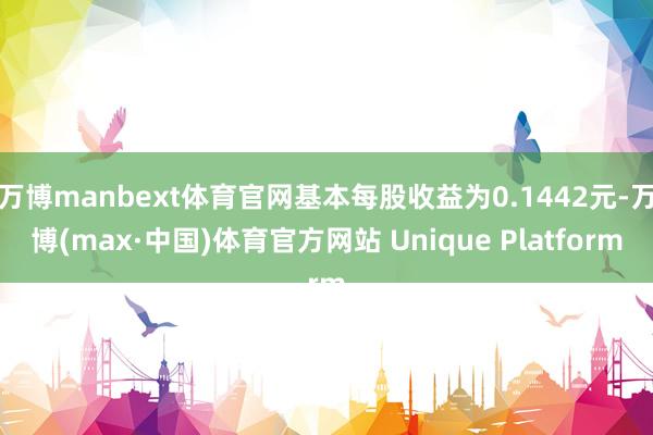 万博manbext体育官网基本每股收益为0.1442元-万博(max·中国)体育官方网站 Unique Platform