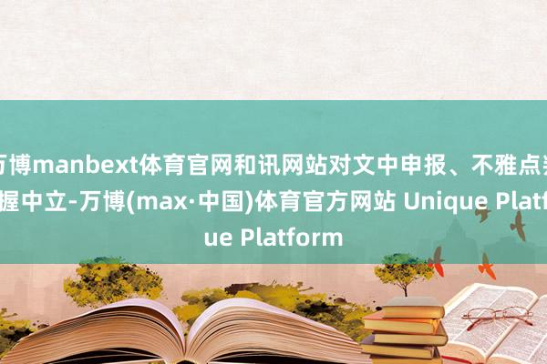 万博manbext体育官网和讯网站对文中申报、不雅点判断保握中立-万博(max·中国)体育官方网站 Unique Platform
