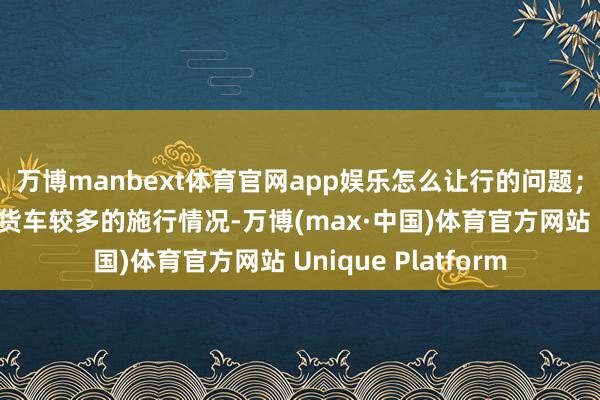 万博manbext体育官网app娱乐怎么让行的问题；以及针对陈汉乡大货车较多的施行情况-万博(max·中国)体育官方网站 Unique Platform