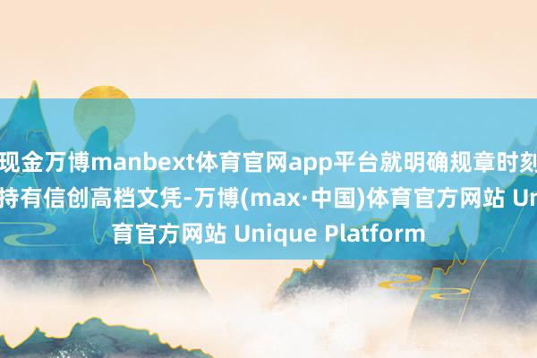 现金万博manbext体育官网app平台就明确规章时刻厚爱东谈主必须持有信创高档文凭-万博(max·中国)体育官方网站 Unique Platform