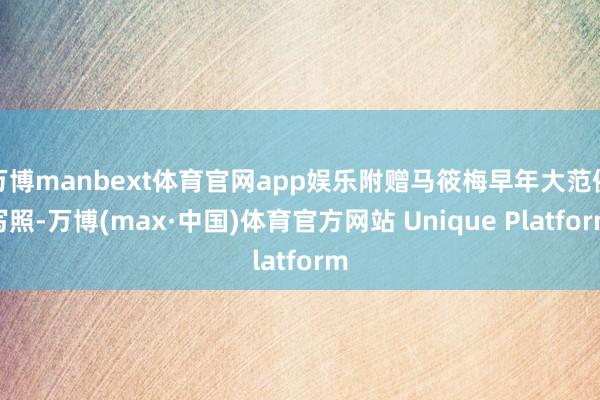 万博manbext体育官网app娱乐附赠马筱梅早年大范例写照-万博(max·中国)体育官方网站 Unique Platform