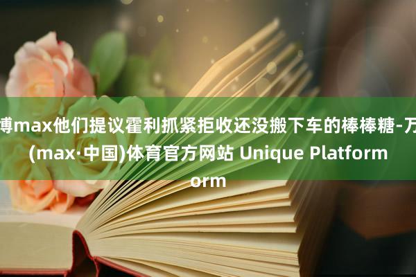 万博max他们提议霍利抓紧拒收还没搬下车的棒棒糖-万博(max·中国)体育官方网站 Unique Platform