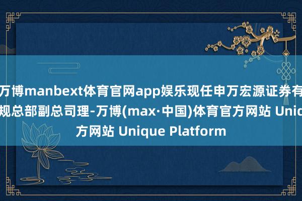 万博manbext体育官网app娱乐现任申万宏源证券有限公司法律合规总部副总司理-万博(max·中国)体育官方网站 Unique Platform
