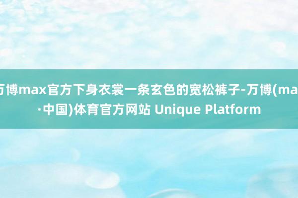 万博max官方下身衣裳一条玄色的宽松裤子-万博(max·中国)体育官方网站 Unique Platform