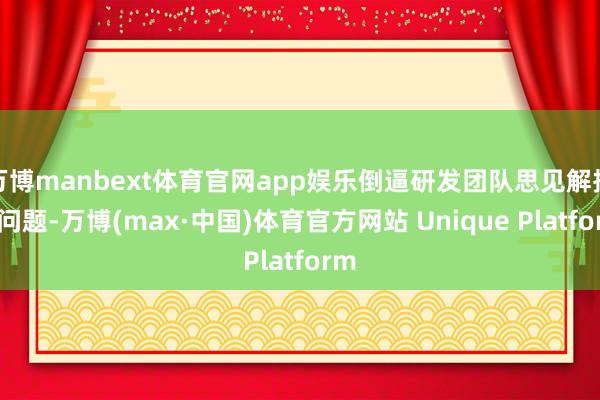 万博manbext体育官网app娱乐倒逼研发团队思见解措置问题-万博(max·中国)体育官方网站 Unique Platform
