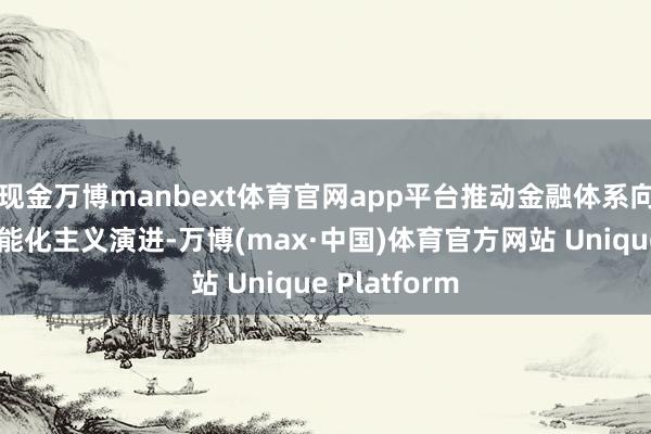 现金万博manbext体育官网app平台推动金融体系向数字化、智能化主义演进-万博(max·中国)体育官方网站 Unique Platform