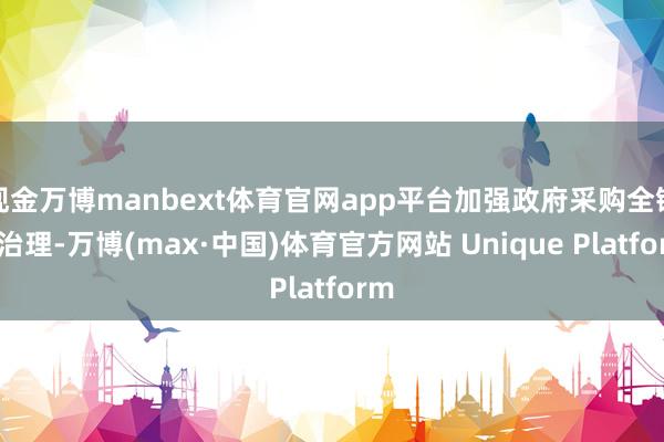 现金万博manbext体育官网app平台加强政府采购全链条治理-万博(max·中国)体育官方网站 Unique Platform