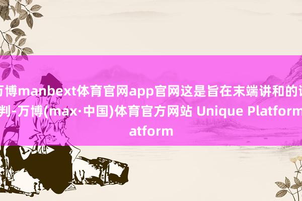 万博manbext体育官网app官网这是旨在末端讲和的谈判-万博(max·中国)体育官方网站 Unique Platform