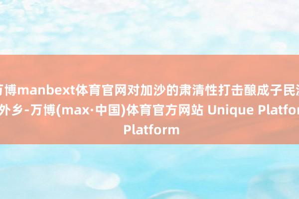 万博manbext体育官网对加沙的肃清性打击酿成子民流寇外乡-万博(max·中国)体育官方网站 Unique Platform