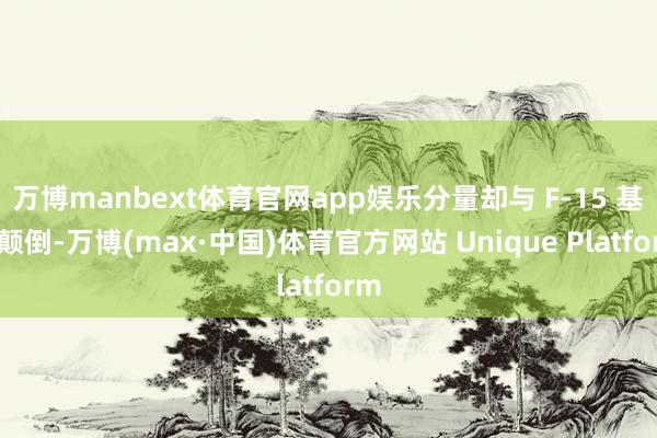 万博manbext体育官网app娱乐分量却与 F-15 基本颠倒-万博(max·中国)体育官方网站 Unique Platform