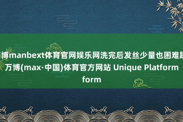 万博manbext体育官网娱乐网洗完后发丝少量也困难躁-万博(max·中国)体育官方网站 Unique Platform