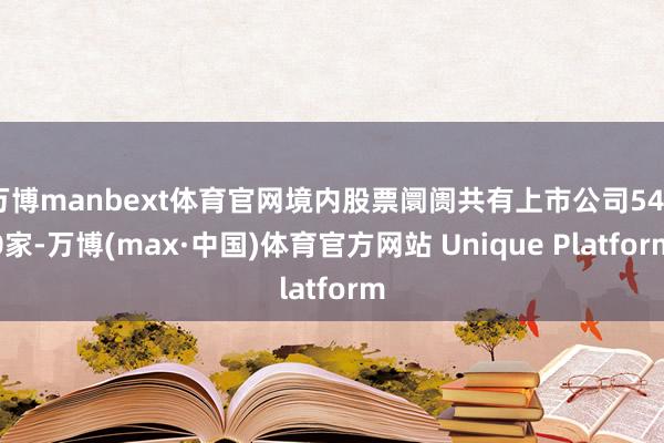 万博manbext体育官网境内股票阛阓共有上市公司5420家-万博(max·中国)体育官方网站 Unique Platform