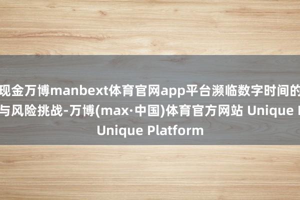 现金万博manbext体育官网app平台濒临数字时间的时候迭代与风险挑战-万博(max·中国)体育官方网站 Unique Platform