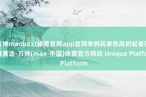 万博manbext体育官网app官网举例风寒伤风初起者服用麻黄汤-万博(max·中国)体育官方网站 Unique Platform