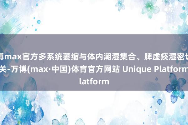 万博max官方多系统萎缩与体内潮湿集合、脾虚痰湿密切相关-万博(max·中国)体育官方网站 Unique Platform