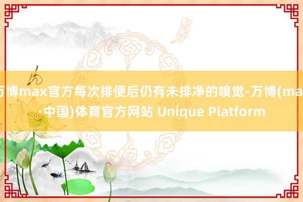 万博max官方每次排便后仍有未排净的嗅觉-万博(max·中国)体育官方网站 Unique Platform