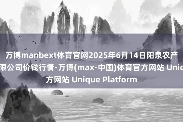 万博manbext体育官网2025年6月14日阳泉农产物批发市集有限公司价钱行情-万博(max·中国)体育官方网站 Unique Platform