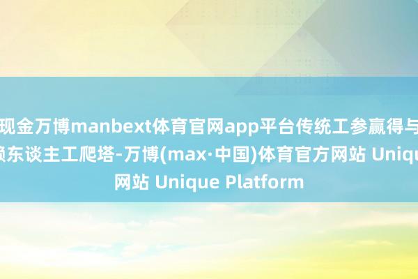 现金万博manbext体育官网app平台传统工参赢得与天线鼎新依赖东谈主工爬塔-万博(max·中国)体育官方网站 Unique Platform