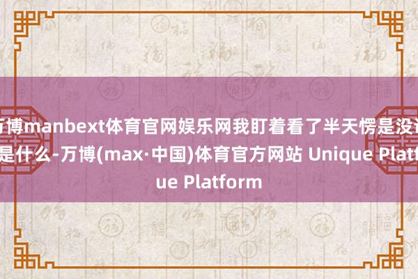 万博manbext体育官网娱乐网我盯着看了半天愣是没认出来是什么-万博(max·中国)体育官方网站 Unique Platform