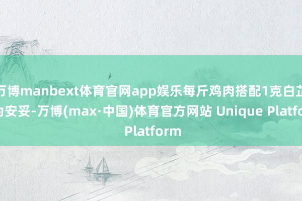 万博manbext体育官网app娱乐每斤鸡肉搭配1克白芷较为安妥-万博(max·中国)体育官方网站 Unique Platform