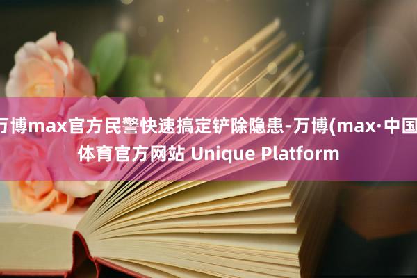 万博max官方民警快速搞定铲除隐患-万博(max·中国)体育官方网站 Unique Platform