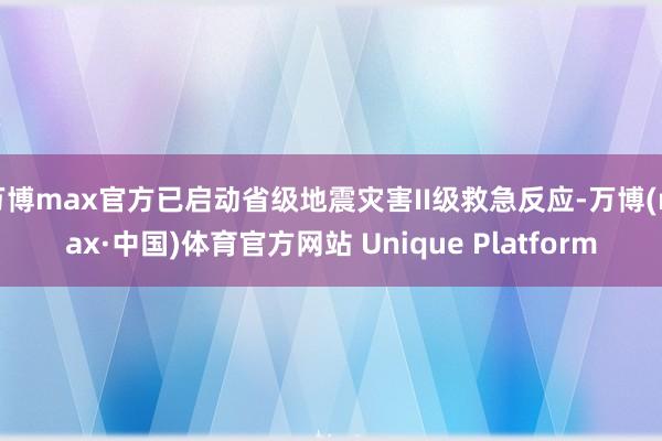 万博max官方已启动省级地震灾害II级救急反应-万博(max·中国)体育官方网站 Unique Platform