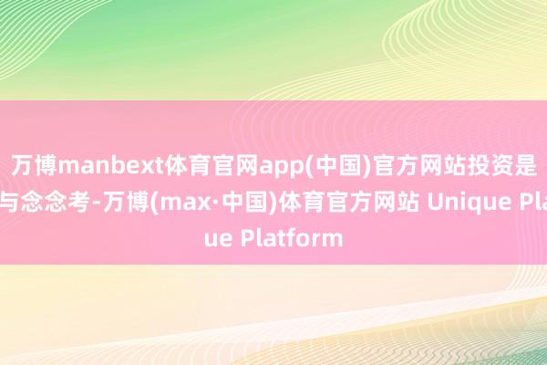 万博manbext体育官网app(中国)官方网站　　投资是靠感性与念念考-万博(max·中国)体育官方网站 Unique Platform