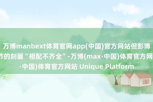 万博manbext体育官网app(中国)官方网站但彭博社对每点本质具体细节的刻画“相配不齐全”-万博(max·中国)体育官方网站 Unique Platform