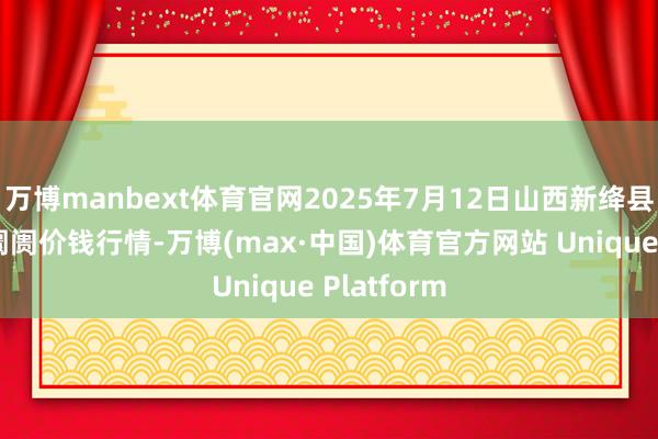 万博manbext体育官网2025年7月12日山西新绛县蔬菜批发阛阓价钱行情-万博(max·中国)体育官方网站 Unique Platform