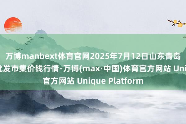万博manbext体育官网2025年7月12日山东青岛黄河路农家具批发市集价钱行情-万博(max·中国)体育官方网站 Unique Platform