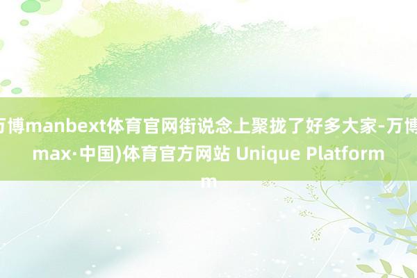 万博manbext体育官网街说念上聚拢了好多大家-万博(max·中国)体育官方网站 Unique Platform