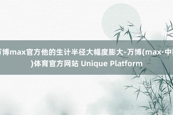 万博max官方他的生计半径大幅度膨大-万博(max·中国)体育官方网站 Unique Platform