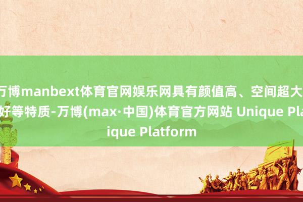 万博manbext体育官网娱乐网具有颜值高、空间超大、操控感好等特质-万博(max·中国)体育官方网站 Unique Platform