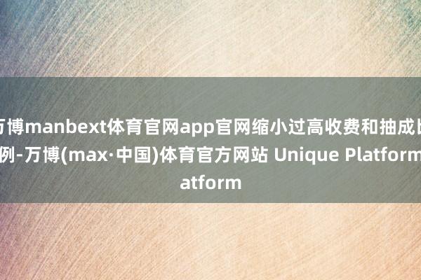 万博manbext体育官网app官网缩小过高收费和抽成比例-万博(max·中国)体育官方网站 Unique Platform