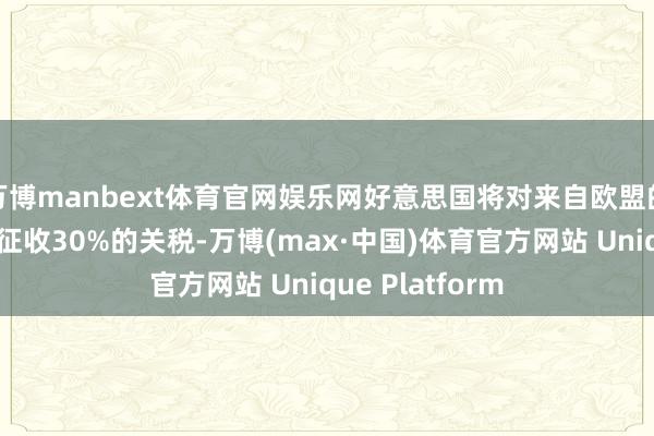 万博manbext体育官网娱乐网好意思国将对来自欧盟的输好意思产物征收30%的关税-万博(max·中国)体育官方网站 Unique Platform