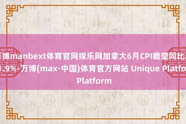 万博manbext体育官网娱乐网加拿大6月CPI瞻望同比上升1.9%-万博(max·中国)体育官方网站 Unique Platform