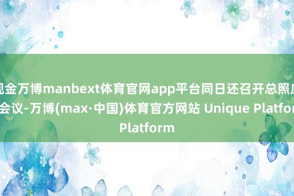 现金万博manbext体育官网app平台同日还召开总照应长会议-万博(max·中国)体育官方网站 Unique Platform