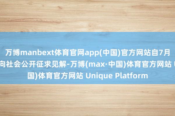 万博manbext体育官网app(中国)官方网站自7月3日起至8月3日面向社会公开征求见解-万博(max·中国)体育官方网站 Unique Platform