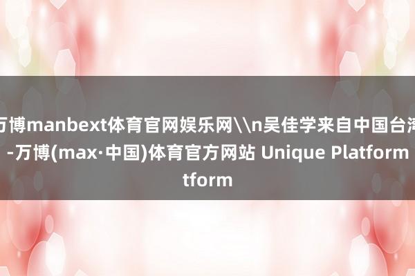 万博manbext体育官网娱乐网\n吴佳学来自中国台湾-万博(max·中国)体育官方网站 Unique Platform