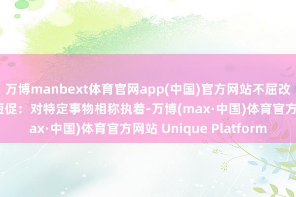 万博manbext体育官网app(中国)官方网站不屈改动伸开剩余60%兴致短促：对特定事物相称执着-万博(max·中国)体育官方网站 Unique Platform