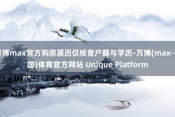 万博max官方购房履历仅核查户籍与学历-万博(max·中国)体育官方网站 Unique Platform
