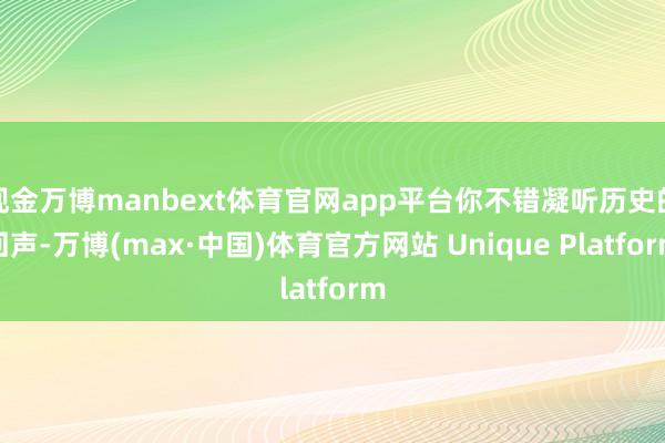 现金万博manbext体育官网app平台你不错凝听历史的回声-万博(max·中国)体育官方网站 Unique Platform