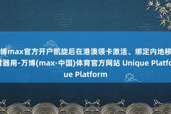 万博max官方开户凯旋后在港澳领卡激活、绑定内地移动支付器用-万博(max·中国)体育官方网站 Unique Platform