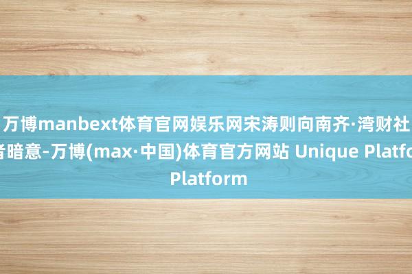 万博manbext体育官网娱乐网 宋涛则向南齐·湾财社记者暗意-万博(max·中国)体育官方网站 Unique Platform