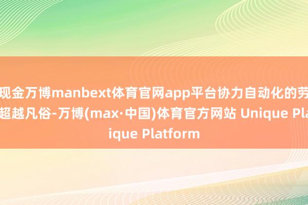现金万博manbext体育官网app平台协力自动化的劳动范围超越凡俗-万博(max·中国)体育官方网站 Unique Platform