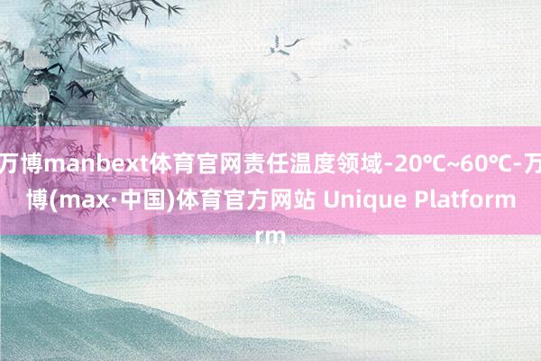 万博manbext体育官网责任温度领域-20℃~60℃-万博(max·中国)体育官方网站 Unique Platform