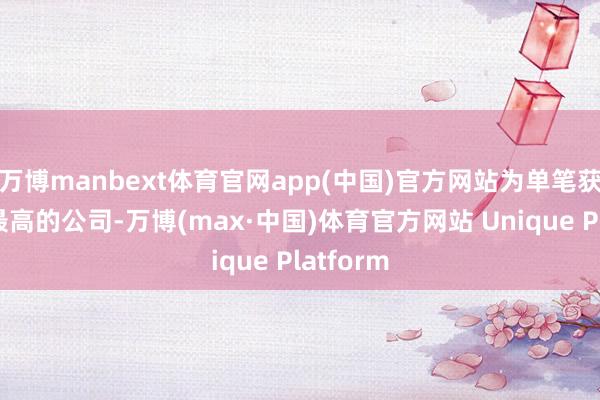 万博manbext体育官网app(中国)官方网站为单笔获批金额最高的公司-万博(max·中国)体育官方网站 Unique Platform